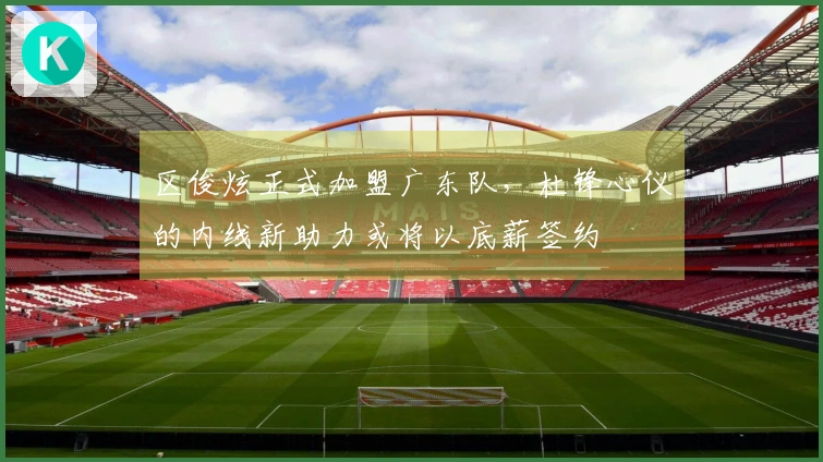 区俊炫正式加盟广东队，杜锋心仪的内线新助力或将以底薪签约