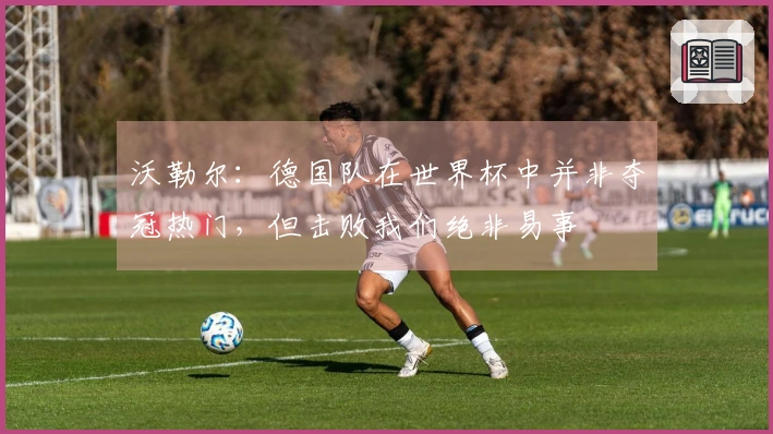 沃勒尔：德国队在世界杯中并非夺冠热门，但击败我们绝非易事