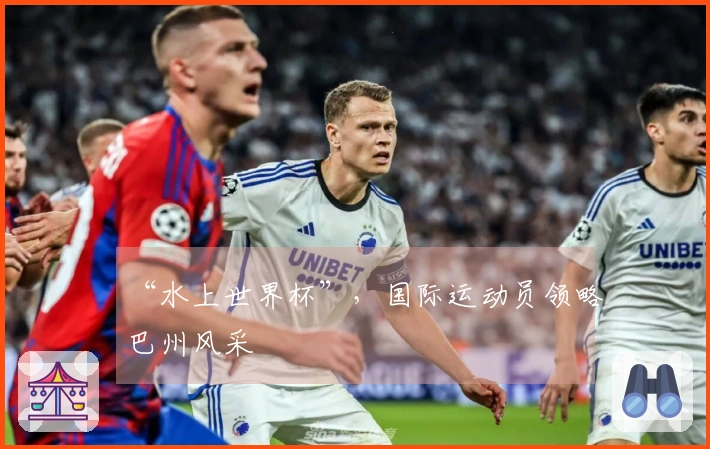 “水上世界杯”，国际运动员领略巴州风采