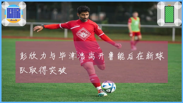 彭欣力与毕津浩离开鲁能后在新球队取得突破