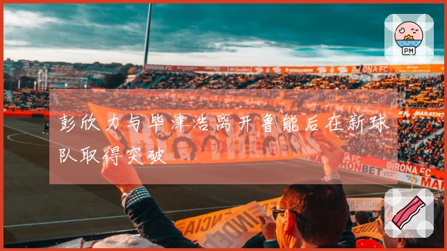 彭欣力与毕津浩离开鲁能后在新球队取得突破